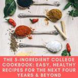 The 5-Ingredient College Cookbook: Easy, Healthy Recipes for the Next Four Years & Beyond, Pamela Ellgen