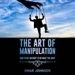 The Art Of Manipulation How to Get Anybody to Do What You Want, Omar Johnson