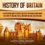 History of Britain: A Captivating Guide to Events and Facts You Should Know about the Story of England, Wales, Northern Ireland, and Scotland, Captivating History