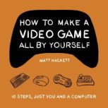 How to Make a Video Game All By Yourself 10 steps, just you and a computer, Matt Hackett