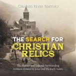 The Search for Christian Relics: The History and Legends Surrounding Artifacts Related to Jesus and the Early Saints, Charles River Editors