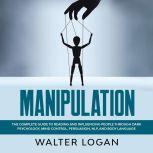 Manipulation: The Complete Guide to Reading and Influencing People through Dark Psychology, Mind Control, Persuasion, NLP, and Body Language, Walter Logan