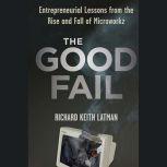 The Good Fail Entrepreneurial Lessons from the Rise and Fall of Microworkz, Richard Keith Latman