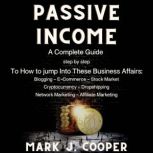 Passive Income a Complete Guide, step by step,  To How to Jump Into These Business Affairs: (Blogging, E-commerce, Stock Market, Cryptocurrency, Dropshipping, Network Marketing, Affiliate Marketing), Mark J. Cooper