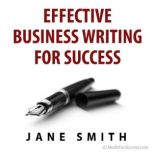 Effective Business Writing for Success How to convey written messages clearly and make a positive impact on your readers, Jane Smith