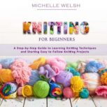 Knitting for Beginners A Step-by-Step Guide to Learning Knitting Techniques and Starting Easy to Follow Knitting Projects, Michelle Welsh