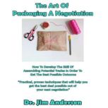 The Art of Packaging a Negotiation How to Develop the Skill of Assembling Potential Trades in Order to Get the Best Possible Outcome, Dr. Jim Anderson
