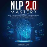 NLP 2.0 Mastery How to analyze people, Discover how to read and influence people with proven body language and persuasion methods, Even if you are a clue less beginner, John Clark