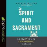 Spirit and Sacrament An Invitation to Eucharismatic Worship, Andrew Wilson