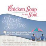 Chicken Soup for the Soul: True Love - 40 Stories about Gifts from the Heart, Laughter, and Love Everlasting, Jack Canfield