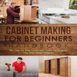 Cabinet Making for Beginners Handbook The Step by Step Guide with Tools Techniques Tips and Starter Projects