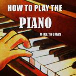 How to Play the Piano The Complete Step by Step Guide to Learn and Play Piano for Beginner, Mike Williams