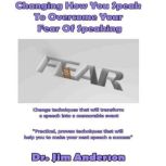 Changing How You Speak to Overcome Your Fear of Speaking Change Techniques that will Transform a Speech into a Memorable Event, Dr. Jim Anderson