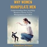 Why Women Manipulate Men Understanding How And Why Women Choose To Use Manipulation On Men, Charlize Venter