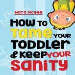 How To Tame Your Toddler And Keep Your Sanity: A Guide To Help Manage Your Toddler's Tantrums And Not Lose Your Mind, Nora McGee