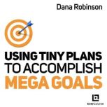 Using Tiny Plans to Accomplish Mega Goals in Business and Life, Dana Robinson