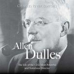 Allen Dulles: The Life of the CIA's Most Powerful and Notorious Director, Charles River Editors