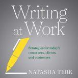 Writing at Work Strategies for Today's Coworkers, Clients, and Customers, Natasha Terk