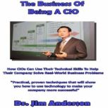 The Business of Being a CIO How CIOs Can Use Their Technical Skills to Help Their Company Solve Real-World Business Problems, Dr. Jim Anderson