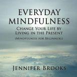 Everyday Mindfulness Change Your Life by Living in the Present (Mindfulness for Beginners), Jennifer Brooks