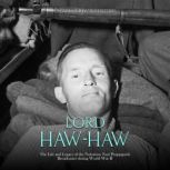 Lord Haw-Haw: The Life and Legacy of the Notorious Nazi Propaganda Broadcaster during World War II, Charles River Editors