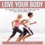Love Your Body Feel Motivated to Exercise, Crave Healthy Food and Experience Natural Weight Loss with Hypnosis and Affirmations, Elizabeth Snow