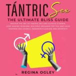 Tantric Sex: The Ultimate Bliss Guide Master the Art of Tantric Sex and Achieve Eternal Love-Making Sessions, Multiple Orgasms for You and Your Partner and Overall Maximum Pleasure and Intensity, Regina Ogley