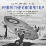 From the Ground Up Stories from the men and women who built, serviced and flew aircraft in WWII, Edward Smithies