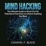 Mind Hacking: The Ultimate Guide to Reach the Full Potential of Your Brain to Achieve Anything You Want