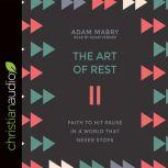 The Art of Rest Faith to Hit Pause in a World That Never Stops, Adam Mabry