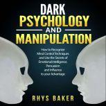 Dark Psychology and Manipulation How to Recognize Mind Control Techniques and Use the Secrets of Emotional Intelligence, Persuasion, and Influence to your Advantage, Rhys Baker
