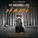 The Unbearable Loss of a Pet Understanding Grief After the Death of a Pet: An Honest and Compassionate Guide, Emily Freamer