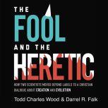 The Fool and the Heretic How Two Scientists Moved beyond Labels to a Christian Dialogue about Creation and Evolution, Todd Charles Wood