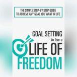 Goal Setting To Live a Life Of Freedom The Simple Step-By-Step Course to Achieve Any Goal You Want In Life, Empowered Living