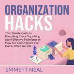 Organization Hacks: The Ultimate Guide to Everything About Organizing, Learn Effective Techniques on How You Can Organize Your Home, Office and Life., Emmett Neal