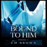 Bound to Him - Episode 11 An International Billionaire Romance, Em Brown