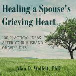 Healing a Spouse's Grieving Heart 100 Practical Ideas After Your Husband or Wife Dies, PhD Wolfelt