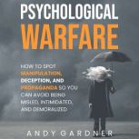 Psychological Warfare: How to Spot Manipulation, Deception, and Propaganda So You Can Avoid Being Misled, Intimidated, and Demoralized, Andy Gardner