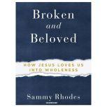 Broken and Beloved How Jesus Loves Us into Wholeness, Sammy Rhodes