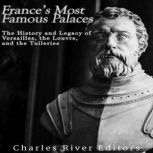 France's Most Famous Palaces: The History and Legacy of Versailles, the Louvre, and the Tuileries, Charles River Editors