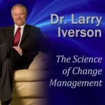 The Science of Change Management The 7 Phases of Change and Breaking-Through Resistance to Change, Dr. Larry Iverson