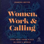 Women, Work, and Calling Step into Your Place in God's World, Joanna Meyer