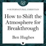 How to Shift the Atmosphere for Breakthrough A Feature Teaching From When God Breaks In, Ben Hughes