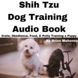 Shih Tzu Dog Training Audio Book Crate, Obedience, Food, & Potty Training a Puppy, Brian Mahoney