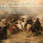 The Advent of Early Modern Warfare: The History of the Transition from Medieval Military Tactics to the Age of Gunpowder, Charles River Editors