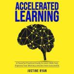 ACCELERATED LEARNING A Powerful Practical Guide To Learn Skills Fast, Improve Your Memory And Be More Successful