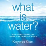 What is Water How Young Leaders Can Thrive in an Uncertain World, Kayvan Kian