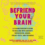Befriend Your Brain A Young Person's Guide to Dealing with Anxiety, Depression, Anger, Freak-Outs, and Trigger, Faith G. Harper