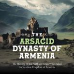 The Arsacid Dynasty of Armenia: The History of the Parthian Kings Who Ruled the Ancient Kingdom of Armenia, Charles River Editors