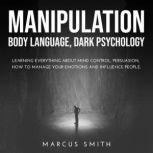 Manipulation Body Language, Dark Psychology: Learning Everything About Mind Control, Persuasion, How to Manage Your Emotions and Influence People., Marcus Smith